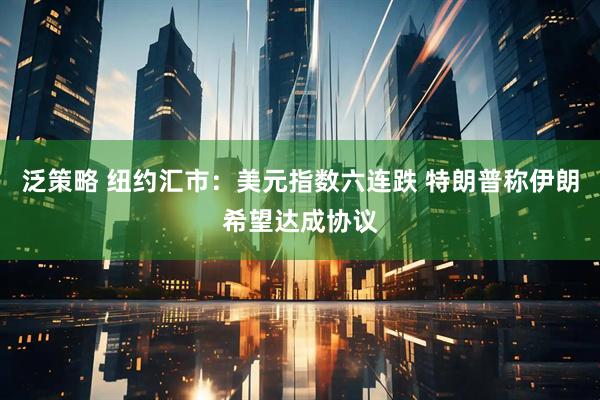 泛策略 纽约汇市：美元指数六连跌 特朗普称伊朗希望达成协议