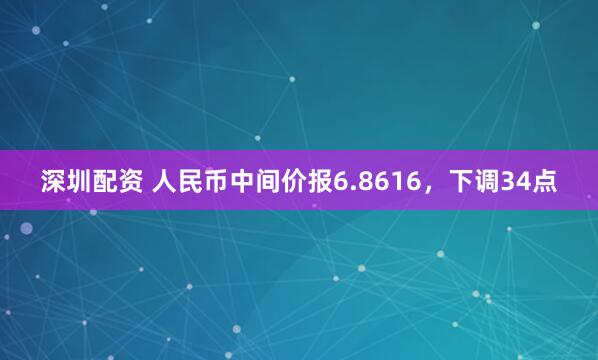 深圳配资 人民币中间价报6.8616，下调34点
