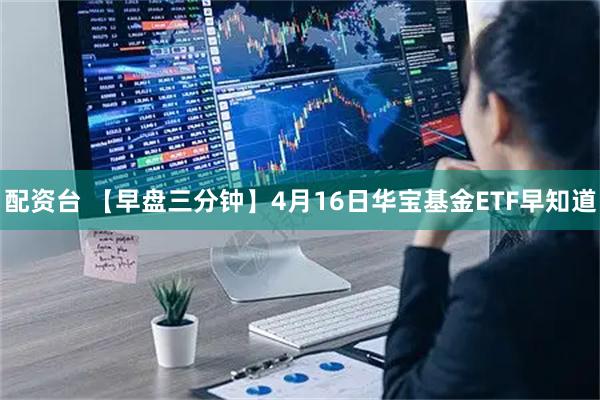配资台 【早盘三分钟】4月16日华宝基金ETF早知道