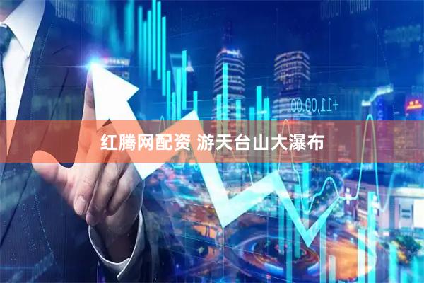 红腾网配资 游天台山大瀑布