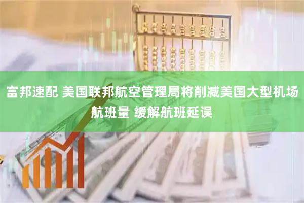 富邦速配 美国联邦航空管理局将削减美国大型机场航班量 缓解航班延误