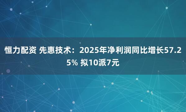 恒力配资 先惠技术：2025年净利润同比增长57.25% 拟10派7元