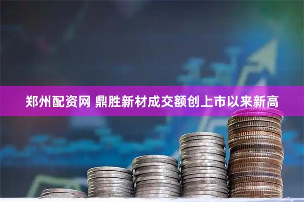 郑州配资网 鼎胜新材成交额创上市以来新高