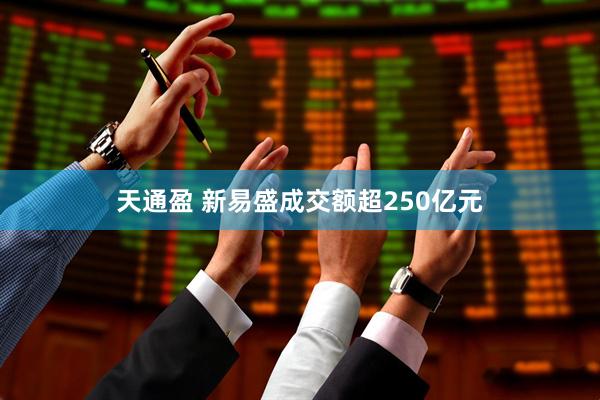 天通盈 新易盛成交额超250亿元