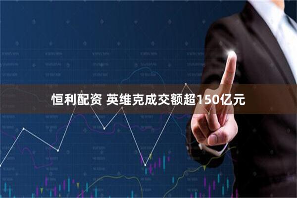 恒利配资 英维克成交额超150亿元