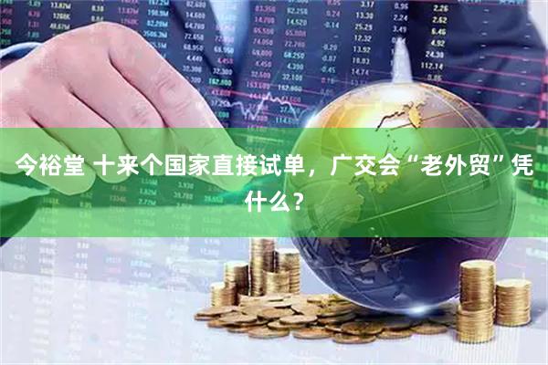今裕堂 十来个国家直接试单，广交会“老外贸”凭什么？